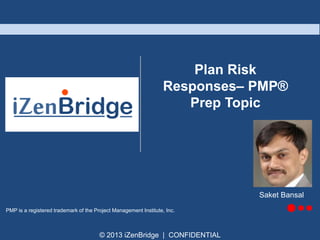 Plan Risk
Responses– PMP®
Prep Topic

Saket Bansal
PMP is a registered trademark of the Project Management Institute, Inc.

© 2013 iZenBridge | CONFIDENTIAL

 