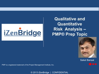 Qualitative and
Quantitative
Risk Analysis –
PMP® Prep Topic

Saket Bansal
PMP is a registered trademark of the Project Management Institute, Inc.

© 2013 iZenBridge | CONFIDENTIAL

 