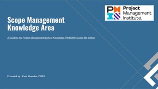 Scope Management
Knowledge Area
A Guide to the Project Management Body of Knowledge (PMBOK® Guide) 6th Edition
Presented by : Zaur Ahmadov, PMP®
 