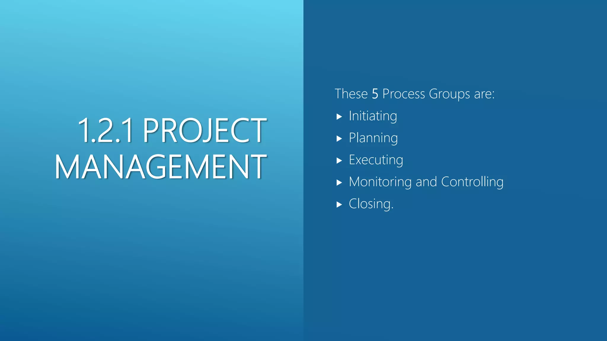 1.2.1 PROJECT
MANAGEMENT
These 5 Process Groups are:
 Initiating
 Planning
 Executing
 Monitoring and Controlling
 Closing.
 