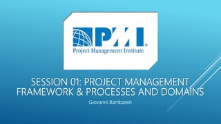 SESSION 01: PROJECT MANAGEMENT
FRAMEWORK & PROCESSES AND DOMAINS
Giovanni Bambaren
 