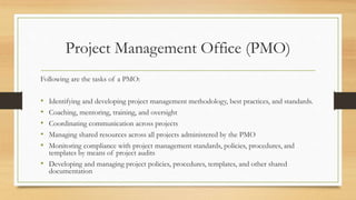 Project Management Office (PMO)
Following are the tasks of a PMO:
• Identifying and developing project management methodol...