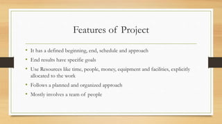 Features of Project
• It has a defined beginning, end, schedule and approach
• End results have specific goals
• Use Resou...