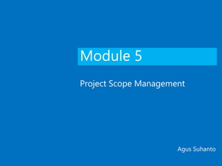 Module 5
Project Scope Management
Agus Suhanto
 