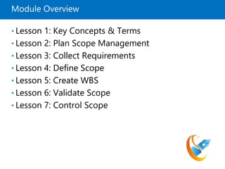 Module Overview
• Lesson 1: Key Concepts & Terms
• Lesson 2: Plan Scope Management
• Lesson 3: Collect Requirements
• Lesson 4: Define Scope
• Lesson 5: Create WBS
• Lesson 6: Validate Scope
• Lesson 7: Control Scope
 