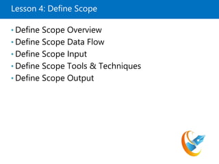 Lesson 4: Define Scope
• Define Scope Overview
• Define Scope Data Flow
• Define Scope Input
• Define Scope Tools & Techniques
• Define Scope Output
 