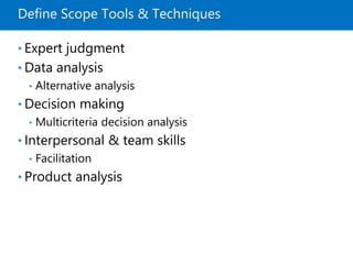 Define Scope Tools & Techniques
• Expert judgment
• Data analysis
• Alternative analysis
• Decision making
• Multicriteria decision analysis
• Interpersonal & team skills
• Facilitation
• Product analysis
 