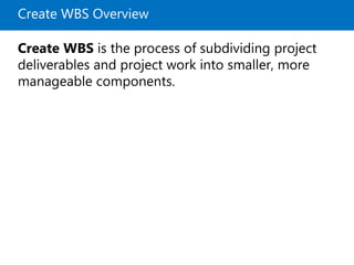 Create WBS Overview
Create WBS is the process of subdividing project
deliverables and project work into smaller, more
manageable components.
 