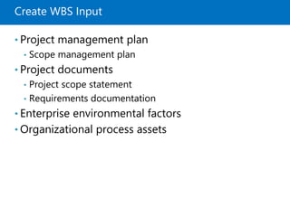 Create WBS Input
• Project management plan
• Scope management plan
• Project documents
• Project scope statement
• Requirements documentation
• Enterprise environmental factors
• Organizational process assets
 