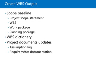 Create WBS Output
• Scope baseline
• Project scope statement
• WBS
• Work package
• Planning package
• WBS dictionary
• Project documents updates
• Assumption log
• Requirements documentation
 