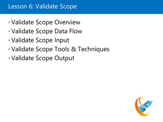 Lesson 6: Validate Scope
• Validate Scope Overview
• Validate Scope Data Flow
• Validate Scope Input
• Validate Scope Tools & Techniques
• Validate Scope Output
 