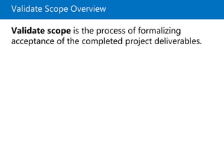 Validate Scope Overview
Validate scope is the process of formalizing
acceptance of the completed project deliverables.
 