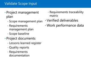 Validate Scope Input
• Project management
plan
• Scope management plan
• Requirements
management plan
• Scope baseline
• Project documents
• Lessons learned register
• Quality reports
• Requirements
documentation
• Requirements traceability
matrix
• Verified deliverables
• Work performance data
 