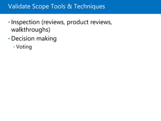 Validate Scope Tools & Techniques
• Inspection (reviews, product reviews,
walkthroughs)
• Decision making
• Voting
 