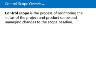 Control Scope Overview
Control scope is the process of monitoring the
status of the project and product scope and
managing changes to the scope baseline.
 