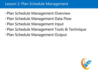 Lesson 2: Plan Schedule Management
• Plan Schedule Management Overview
• Plan Schedule Management Data Flow
• Plan Schedule Management Input
• Plan Schedule Management Tools & Technique
• Plan Schedule Management Output
 