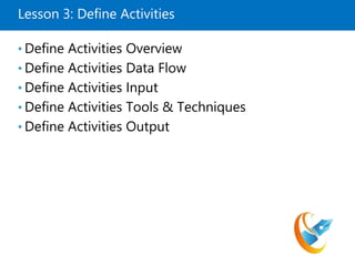 Lesson 3: Define Activities
• Define Activities Overview
• Define Activities Data Flow
• Define Activities Input
• Define Activities Tools & Techniques
• Define Activities Output
 