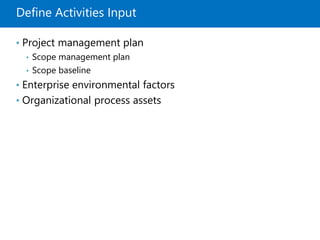 Define Activities Input
• Project management plan
• Scope management plan
• Scope baseline
• Enterprise environmental factors
• Organizational process assets
 