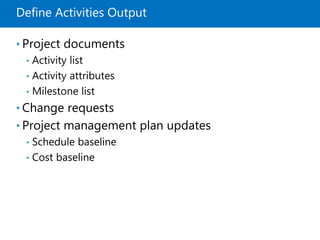 Define Activities Output
• Project documents
• Activity list
• Activity attributes
• Milestone list
• Change requests
• Project management plan updates
• Schedule baseline
• Cost baseline
 