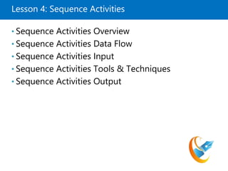 Lesson 4: Sequence Activities
• Sequence Activities Overview
• Sequence Activities Data Flow
• Sequence Activities Input
• Sequence Activities Tools & Techniques
• Sequence Activities Output
 