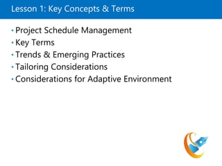 Lesson 1: Key Concepts & Terms
• Project Schedule Management
• Key Terms
• Trends & Emerging Practices
• Tailoring Considerations
• Considerations for Adaptive Environment
 