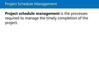 Project Schedule Management
Project schedule management is the processes
required to manage the timely completion of the
project.
 