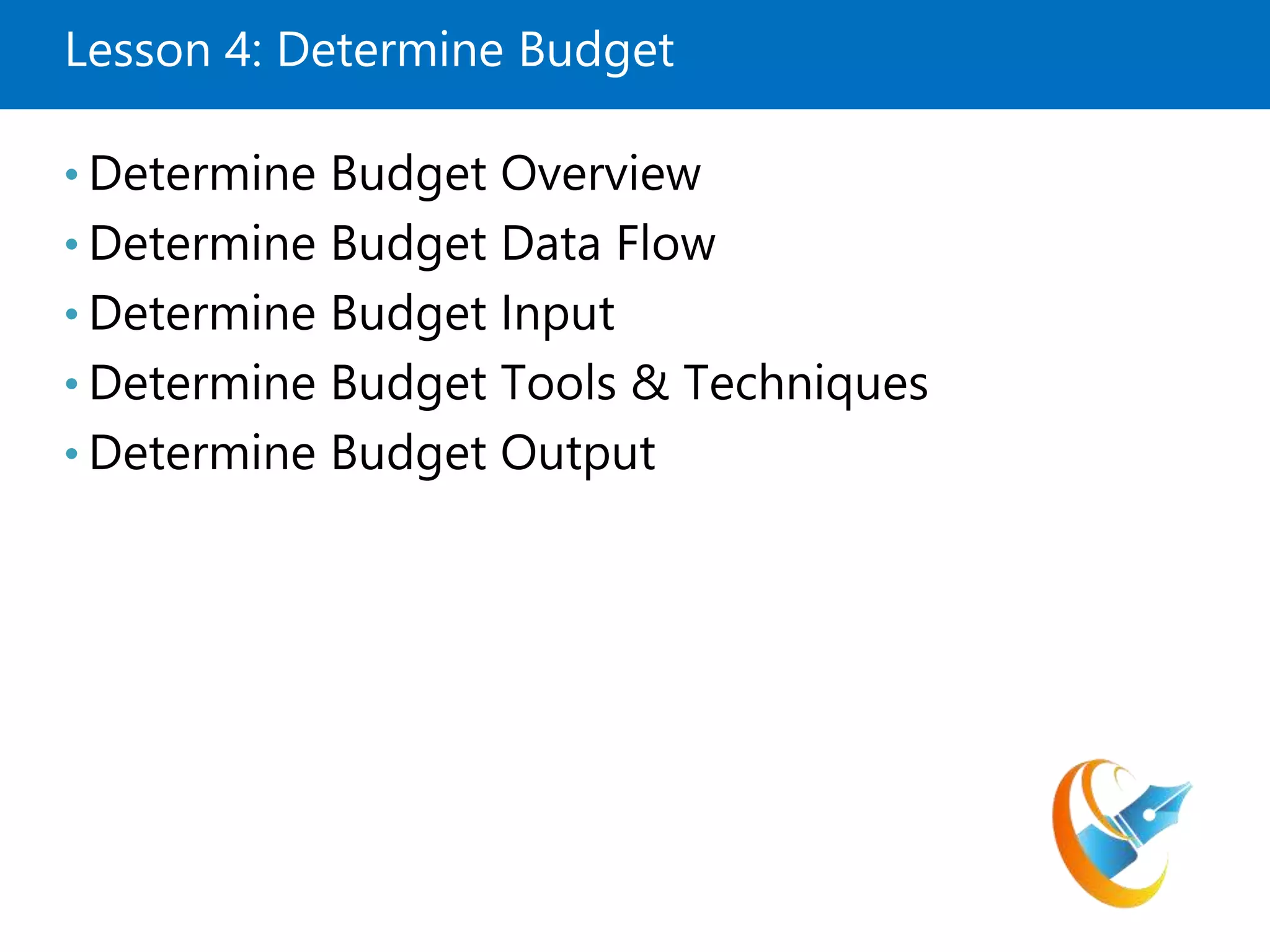 Lesson 4: Determine Budget
• Determine Budget Overview
• Determine Budget Data Flow
• Determine Budget Input
• Determine Budget Tools & Techniques
• Determine Budget Output
 