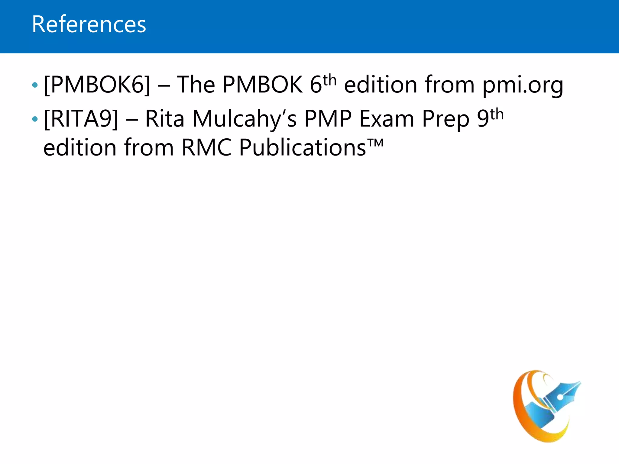 References
• [PMBOK6] – The PMBOK 6th edition from pmi.org
• [RITA9] – Rita Mulcahy’s PMP Exam Prep 9th
edition from RMC Publications™
 