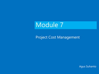 Module 7
Project Cost Management
Agus Suhanto
 