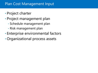 Plan Cost Management Input
• Project charter
• Project management plan
• Schedule management plan
• Risk management plan
• Enterprise environmental factors
• Organizational process assets
 