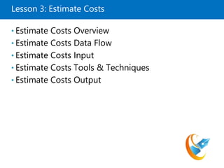 Lesson 3: Estimate Costs
• Estimate Costs Overview
• Estimate Costs Data Flow
• Estimate Costs Input
• Estimate Costs Tools & Techniques
• Estimate Costs Output
 