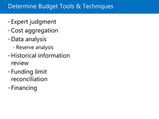 Determine Budget Tools & Techniques
• Expert judgment
• Cost aggregation
• Data analysis
• Reserve analysis
• Historical information
review
• Funding limit
reconciliation
• Financing
 