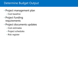 Determine Budget Output
• Project management plan
• Cost baseline
• Project funding
requirements
• Project documents updates
• Cost estimates
• Project schedules
• Risk register
 