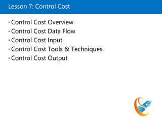 Lesson 7: Control Cost
• Control Cost Overview
• Control Cost Data Flow
• Control Cost Input
• Control Cost Tools & Techniques
• Control Cost Output
 
