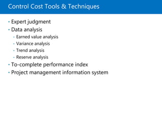 Control Cost Tools & Techniques
• Expert judgment
• Data analysis
• Earned value analysis
• Variance analysis
• Trend analysis
• Reserve analysis
• To-complete performance index
• Project management information system
 