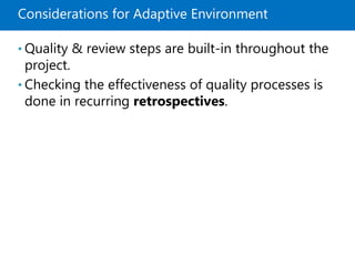 Considerations for Adaptive Environment
• Quality & review steps are built-in throughout the
project.
• Checking the effectiveness of quality processes is
done in recurring retrospectives.
 