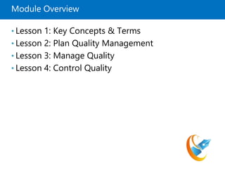 Module Overview
• Lesson 1: Key Concepts & Terms
• Lesson 2: Plan Quality Management
• Lesson 3: Manage Quality
• Lesson 4: Control Quality
 