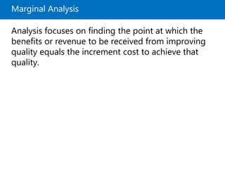 Marginal Analysis
Analysis focuses on finding the point at which the
benefits or revenue to be received from improving
quality equals the increment cost to achieve that
quality.
 