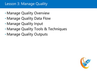 Lesson 3: Manage Quality
• Manage Quality Overview
• Manage Quality Data Flow
• Manage Quality Input
• Manage Quality Tools & Techniques
• Manage Quality Outputs
 