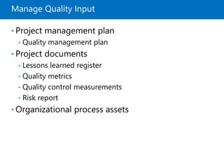 Manage Quality Input
• Project management plan
• Quality management plan
• Project documents
• Lessons learned register
• Quality metrics
• Quality control measurements
• Risk report
• Organizational process assets
 