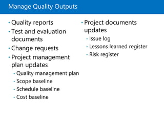 Manage Quality Outputs
• Quality reports
• Test and evaluation
documents
• Change requests
• Project management
plan updates
• Quality management plan
• Scope baseline
• Schedule baseline
• Cost baseline
• Project documents
updates
• Issue log
• Lessons learned register
• Risk register
 