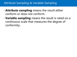 Attribute Sampling & Variable Sampling
• Attribute sampling means the result either
conform or does not conform.
• Variabl...