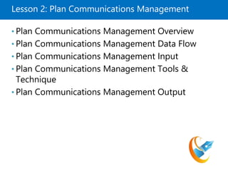 Lesson 2: Plan Communications Management
• Plan Communications Management Overview
• Plan Communications Management Data Flow
• Plan Communications Management Input
• Plan Communications Management Tools &
Technique
• Plan Communications Management Output
 