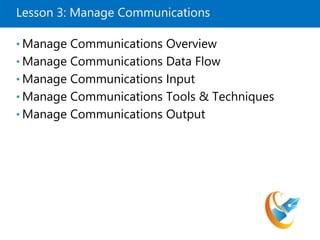 Lesson 3: Manage Communications
• Manage Communications Overview
• Manage Communications Data Flow
• Manage Communications Input
• Manage Communications Tools & Techniques
• Manage Communications Output
 