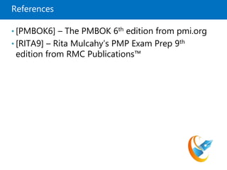 References
• [PMBOK6] – The PMBOK 6th edition from pmi.org
• [RITA9] – Rita Mulcahy’s PMP Exam Prep 9th
edition from RMC Publications™
 