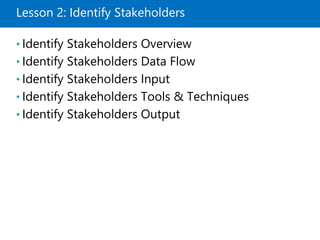 Lesson 2: Identify Stakeholders
• Identify Stakeholders Overview
• Identify Stakeholders Data Flow
• Identify Stakeholders Input
• Identify Stakeholders Tools & Techniques
• Identify Stakeholders Output
 