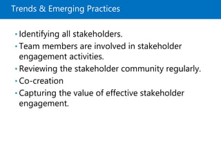 Trends & Emerging Practices
• Identifying all stakeholders.
• Team members are involved in stakeholder
engagement activities.
• Reviewing the stakeholder community regularly.
• Co-creation
• Capturing the value of effective stakeholder
engagement.
 