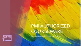 PMI AUTHORIZED
COURSEWARE
Changes in Mindset and new Outline
 