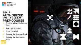 PMI®
AUTHORIZED
PMP® EXAM
PREP COURSE
1. Creating a High-Performing
Team
2. Starting the Project
3. Doing the Work
4. Keeping the Team on Track
5. Keeping the Business in
Mind
 