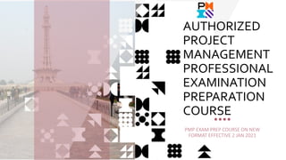 PMP EXAM PREP COURSE ON NEW
FORMAT EFFECTIVE 2 JAN 2021
AUTHORIZED
PROJECT
MANAGEMENT
PROFESSIONAL
EXAMINATION
PREPARATION
COURSE
 